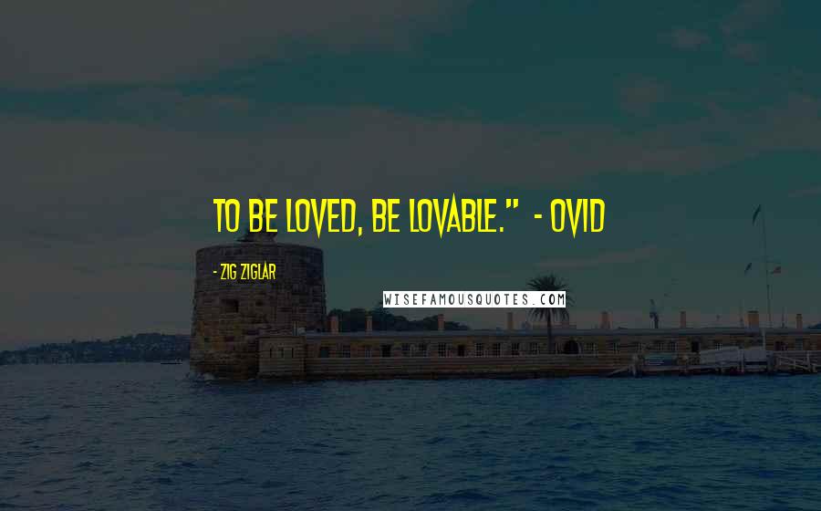 Zig Ziglar Quotes: To be loved, be lovable."  - Ovid