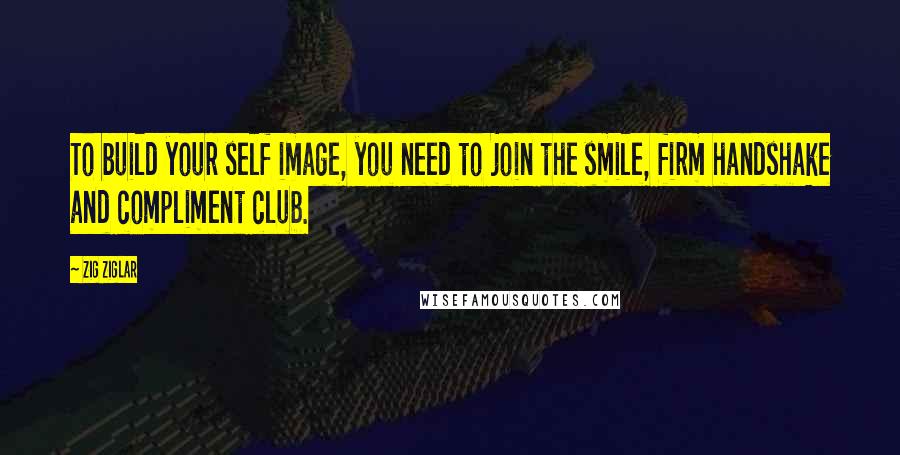 Zig Ziglar Quotes: To build your self image, you need to join the smile, firm handshake and compliment club.