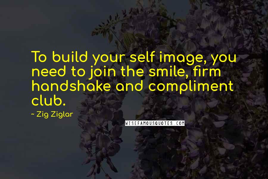 Zig Ziglar Quotes: To build your self image, you need to join the smile, firm handshake and compliment club.