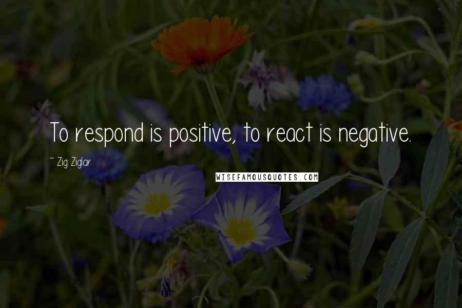Zig Ziglar Quotes: To respond is positive, to react is negative.