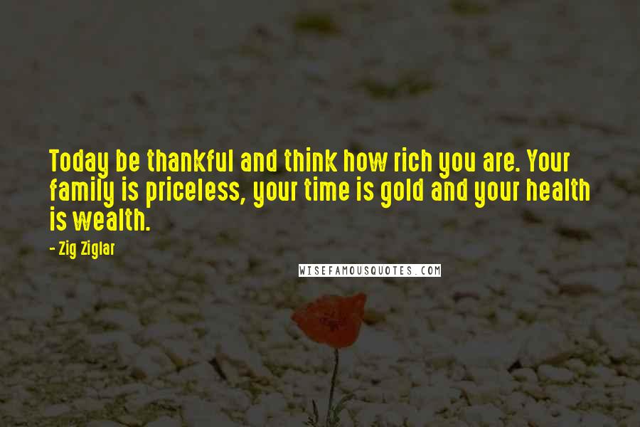 Zig Ziglar Quotes: Today be thankful and think how rich you are. Your family is priceless, your time is gold and your health is wealth.