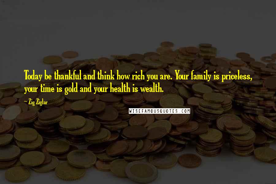 Zig Ziglar Quotes: Today be thankful and think how rich you are. Your family is priceless, your time is gold and your health is wealth.