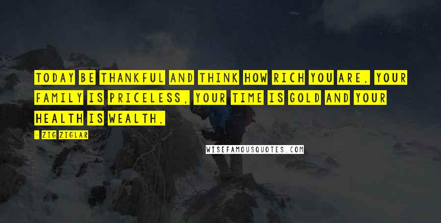 Zig Ziglar Quotes: Today be thankful and think how rich you are. Your family is priceless, your time is gold and your health is wealth.