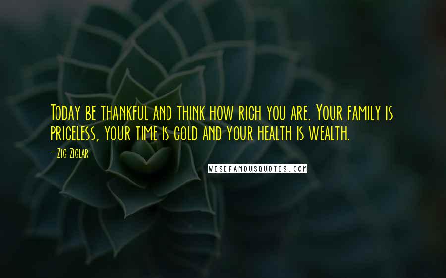 Zig Ziglar Quotes: Today be thankful and think how rich you are. Your family is priceless, your time is gold and your health is wealth.
