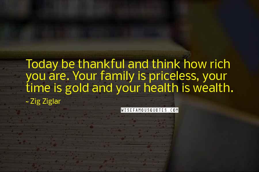 Zig Ziglar Quotes: Today be thankful and think how rich you are. Your family is priceless, your time is gold and your health is wealth.