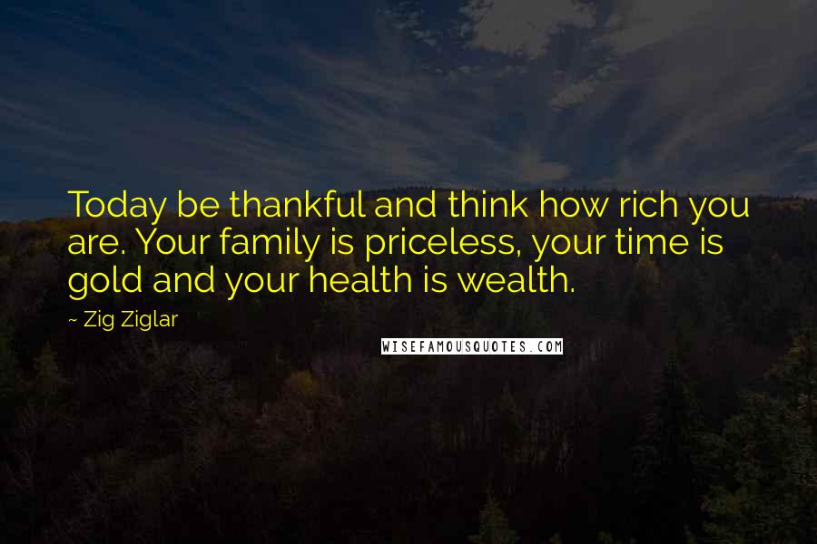 Zig Ziglar Quotes: Today be thankful and think how rich you are. Your family is priceless, your time is gold and your health is wealth.