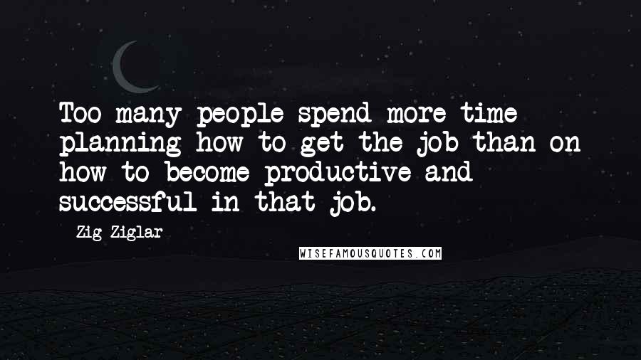 Zig Ziglar Quotes: Too many people spend more time planning how to get the job than on how to become productive and successful in that job.