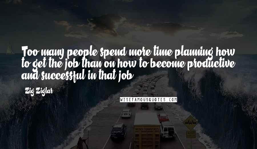 Zig Ziglar Quotes: Too many people spend more time planning how to get the job than on how to become productive and successful in that job.