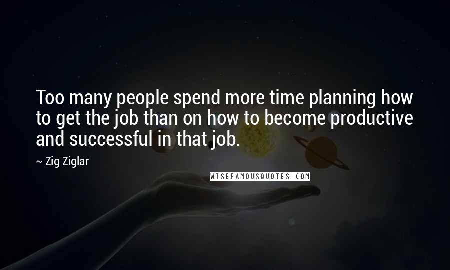 Zig Ziglar Quotes: Too many people spend more time planning how to get the job than on how to become productive and successful in that job.