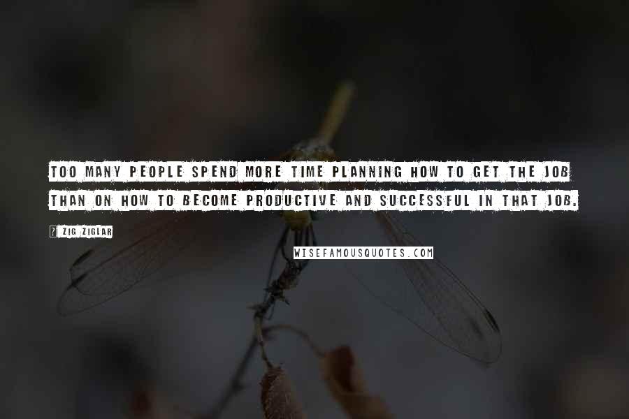 Zig Ziglar Quotes: Too many people spend more time planning how to get the job than on how to become productive and successful in that job.