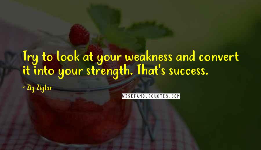 Zig Ziglar Quotes: Try to look at your weakness and convert it into your strength. That's success.