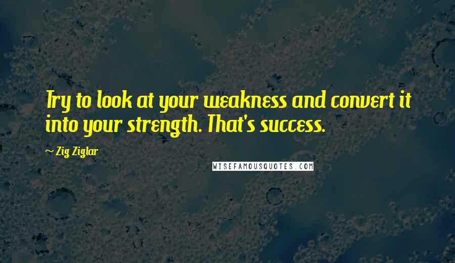 Zig Ziglar Quotes: Try to look at your weakness and convert it into your strength. That's success.