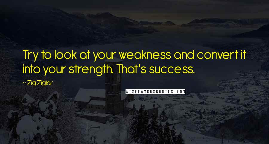 Zig Ziglar Quotes: Try to look at your weakness and convert it into your strength. That's success.
