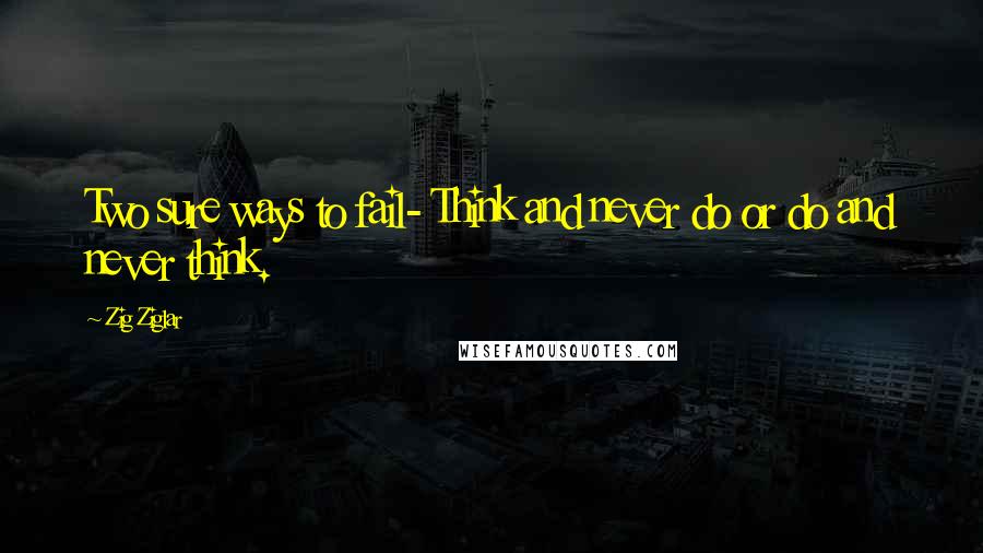 Zig Ziglar Quotes: Two sure ways to fail- Think and never do or do and never think.