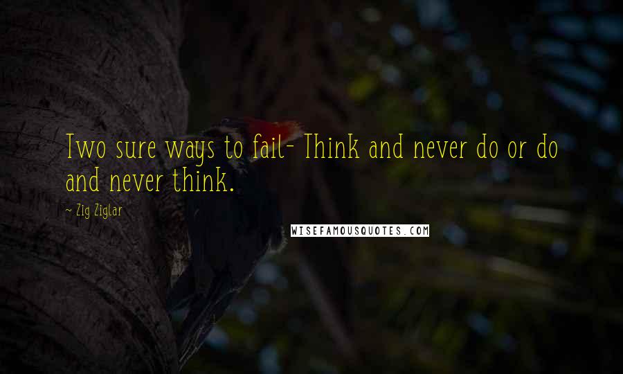 Zig Ziglar Quotes: Two sure ways to fail- Think and never do or do and never think.