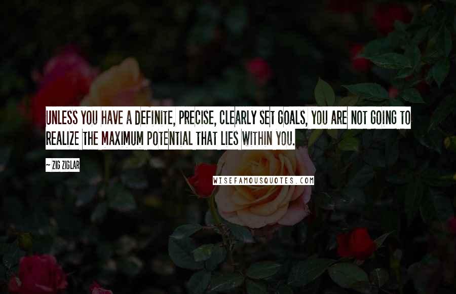 Zig Ziglar Quotes: Unless you have a definite, precise, clearly set goals, you are not going to realize the maximum potential that lies within you.