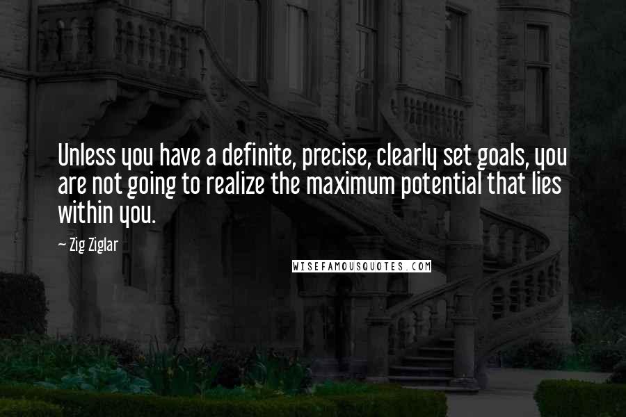 Zig Ziglar Quotes: Unless you have a definite, precise, clearly set goals, you are not going to realize the maximum potential that lies within you.