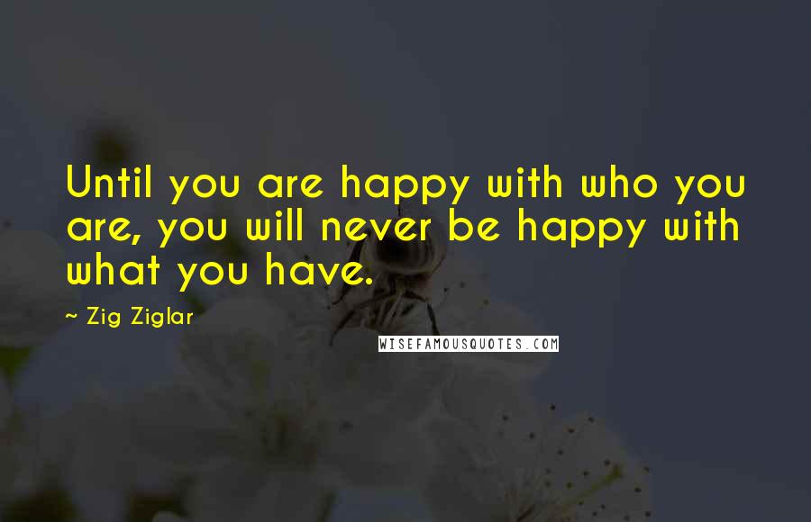 Zig Ziglar Quotes: Until you are happy with who you are, you will never be happy with what you have.