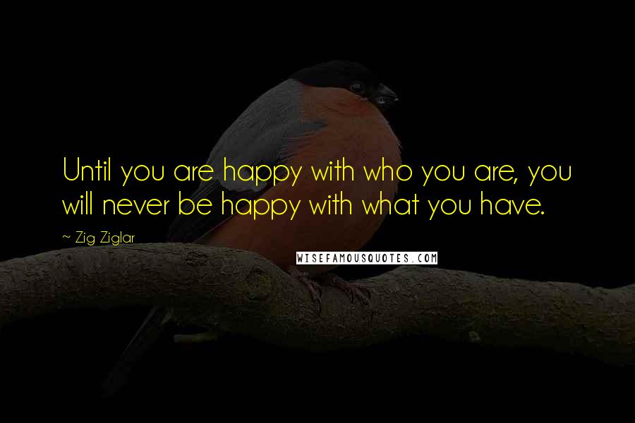 Zig Ziglar Quotes: Until you are happy with who you are, you will never be happy with what you have.