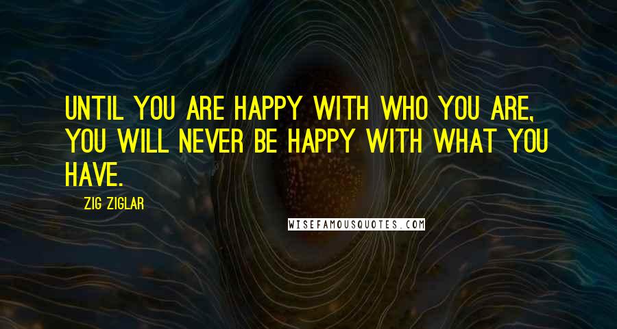 Zig Ziglar Quotes: Until you are happy with who you are, you will never be happy with what you have.