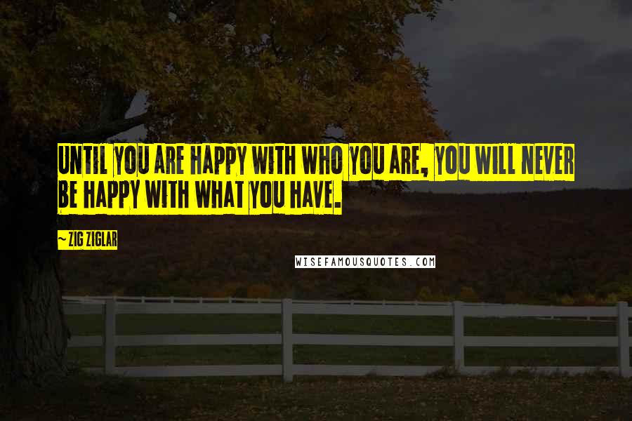 Zig Ziglar Quotes: Until you are happy with who you are, you will never be happy with what you have.