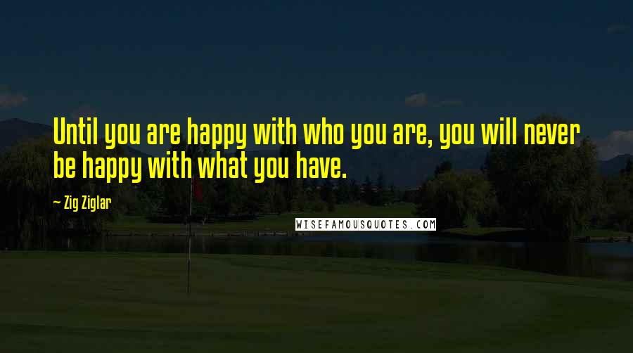 Zig Ziglar Quotes: Until you are happy with who you are, you will never be happy with what you have.