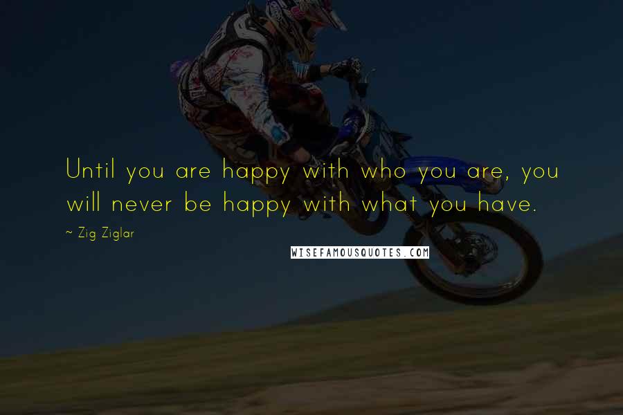 Zig Ziglar Quotes: Until you are happy with who you are, you will never be happy with what you have.