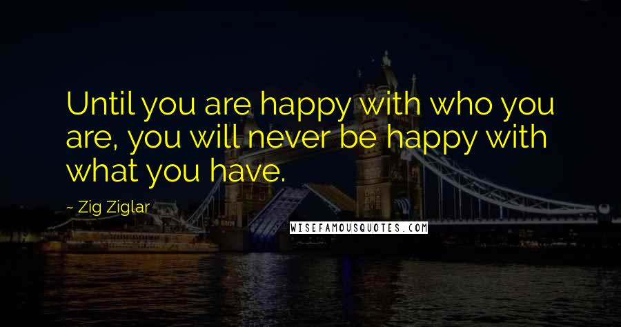 Zig Ziglar Quotes: Until you are happy with who you are, you will never be happy with what you have.