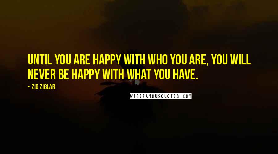 Zig Ziglar Quotes: Until you are happy with who you are, you will never be happy with what you have.