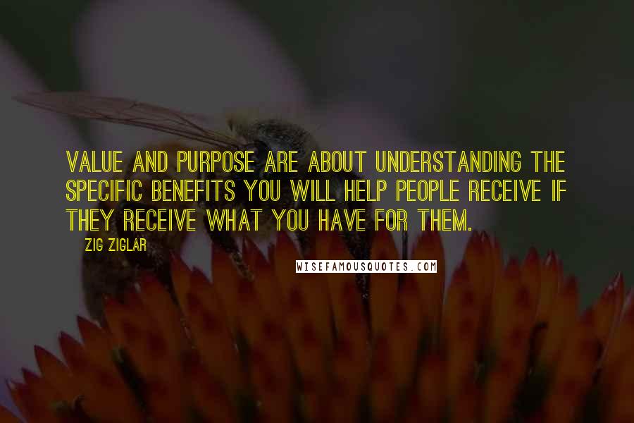 Zig Ziglar Quotes: Value and purpose are about understanding the specific benefits you will help people receive if they receive what you have for them.