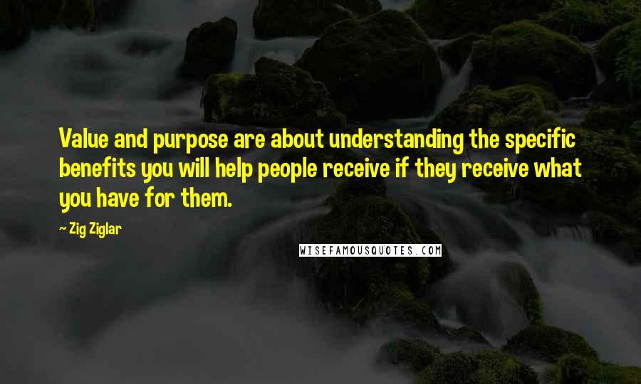 Zig Ziglar Quotes: Value and purpose are about understanding the specific benefits you will help people receive if they receive what you have for them.