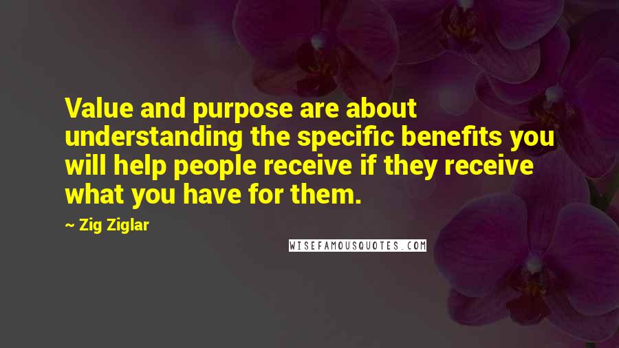 Zig Ziglar Quotes: Value and purpose are about understanding the specific benefits you will help people receive if they receive what you have for them.