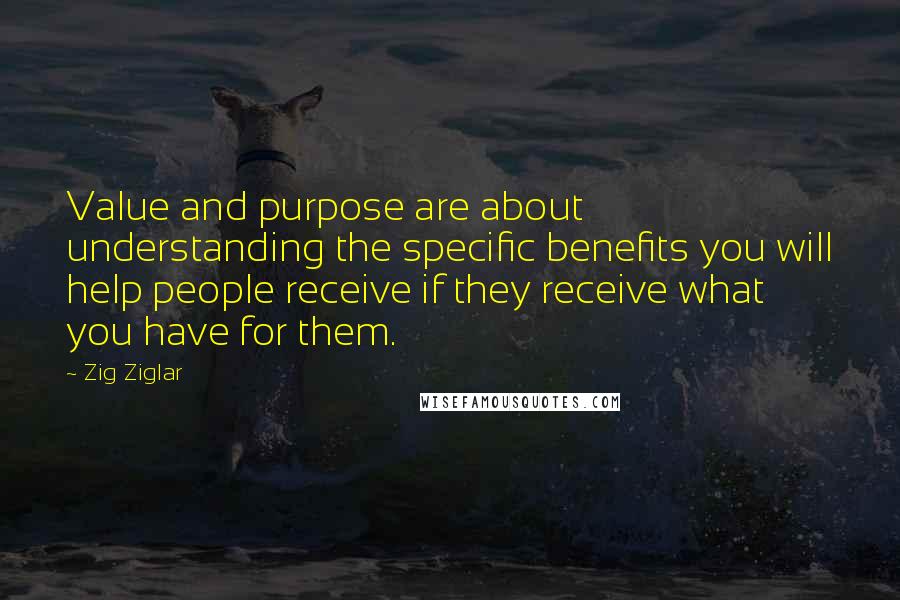 Zig Ziglar Quotes: Value and purpose are about understanding the specific benefits you will help people receive if they receive what you have for them.