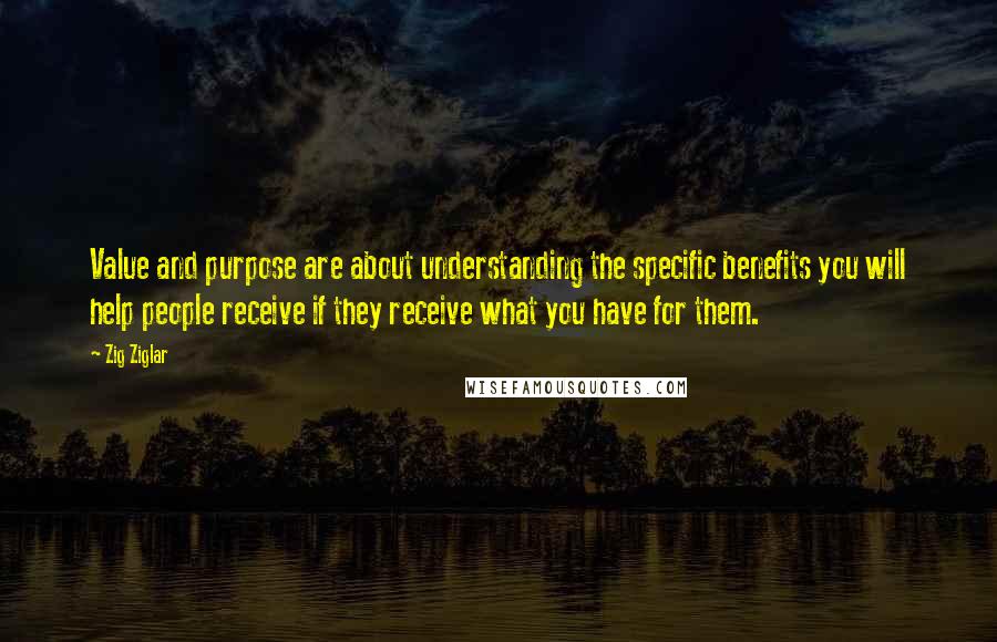 Zig Ziglar Quotes: Value and purpose are about understanding the specific benefits you will help people receive if they receive what you have for them.