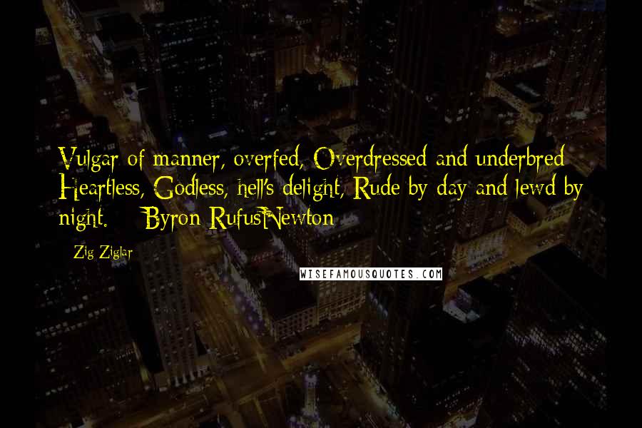 Zig Ziglar Quotes: Vulgar of manner, overfed, Overdressed and underbred; Heartless, Godless, hell's delight, Rude by day and lewd by night.  - Byron RufusNewton