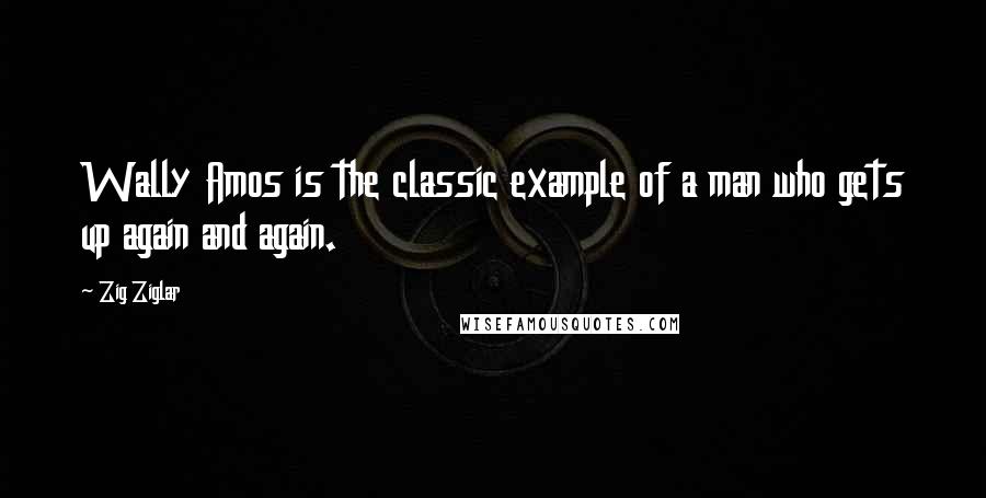 Zig Ziglar Quotes: Wally Amos is the classic example of a man who gets up again and again.