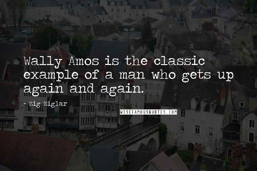 Zig Ziglar Quotes: Wally Amos is the classic example of a man who gets up again and again.