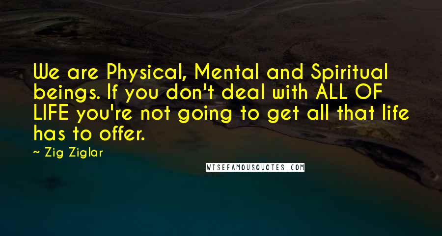 Zig Ziglar Quotes: We are Physical, Mental and Spiritual beings. If you don't deal with ALL OF LIFE you're not going to get all that life has to offer.