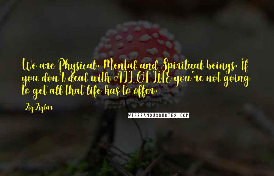 Zig Ziglar Quotes: We are Physical, Mental and Spiritual beings. If you don't deal with ALL OF LIFE you're not going to get all that life has to offer.