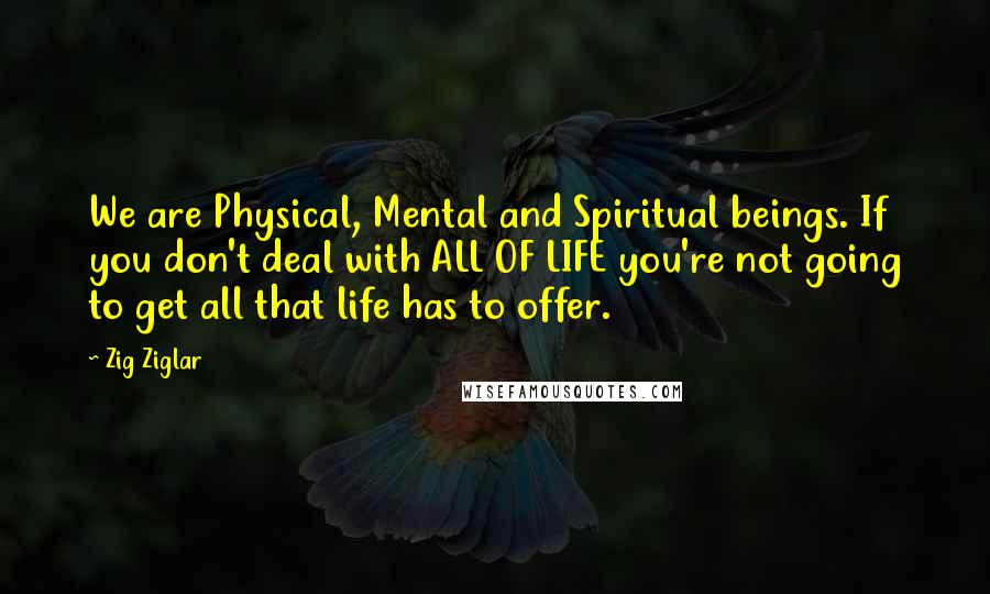 Zig Ziglar Quotes: We are Physical, Mental and Spiritual beings. If you don't deal with ALL OF LIFE you're not going to get all that life has to offer.