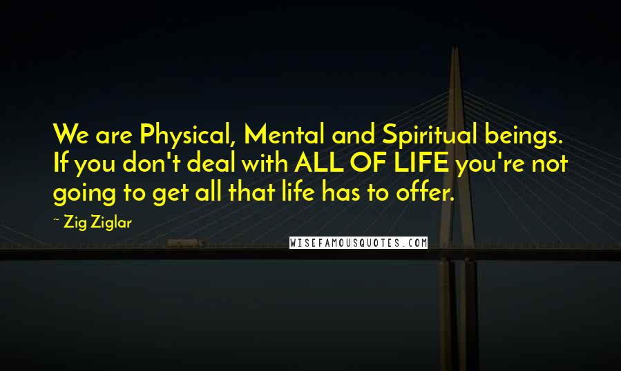 Zig Ziglar Quotes: We are Physical, Mental and Spiritual beings. If you don't deal with ALL OF LIFE you're not going to get all that life has to offer.