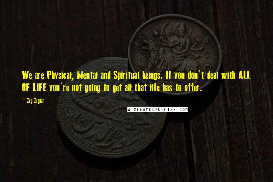 Zig Ziglar Quotes: We are Physical, Mental and Spiritual beings. If you don't deal with ALL OF LIFE you're not going to get all that life has to offer.