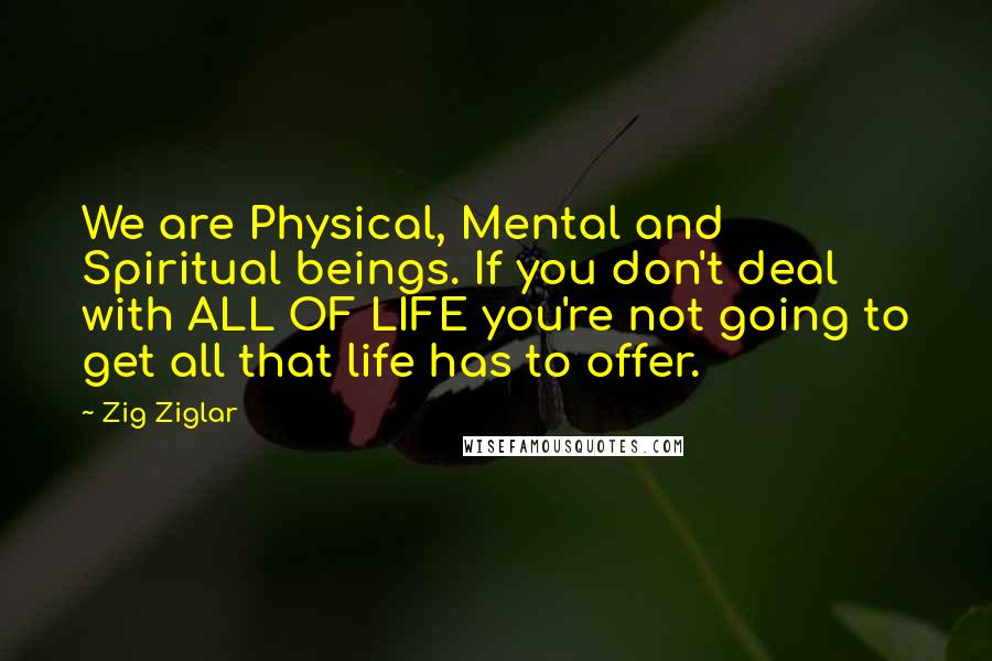 Zig Ziglar Quotes: We are Physical, Mental and Spiritual beings. If you don't deal with ALL OF LIFE you're not going to get all that life has to offer.