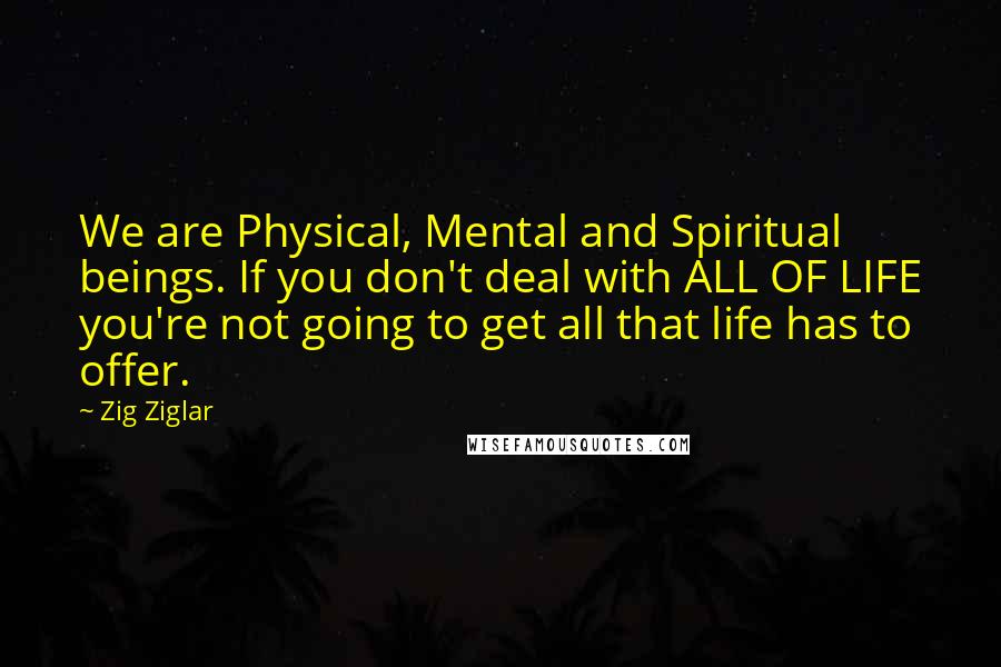 Zig Ziglar Quotes: We are Physical, Mental and Spiritual beings. If you don't deal with ALL OF LIFE you're not going to get all that life has to offer.