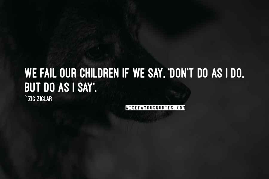 Zig Ziglar Quotes: We fail our children if we say, 'Don't do as I do, but do as I say'.