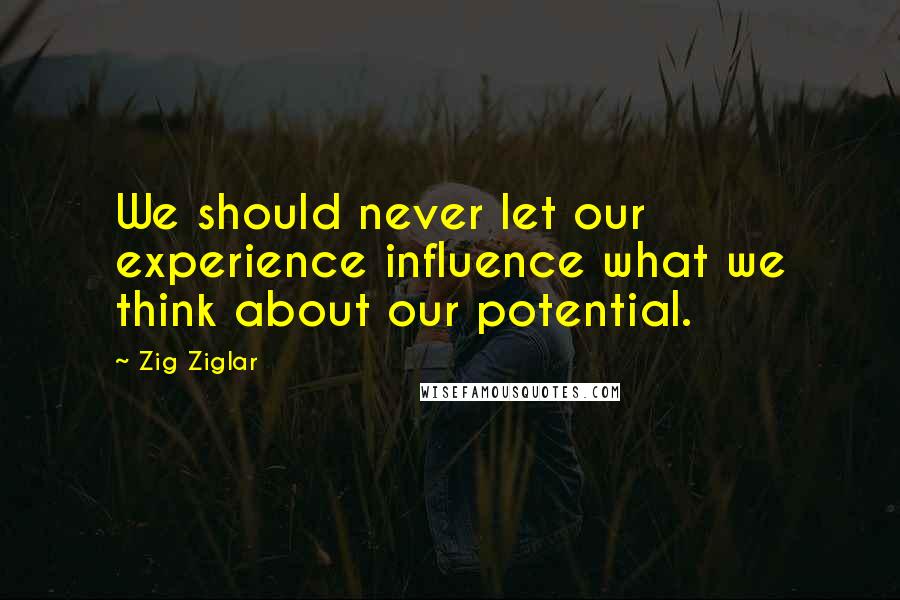 Zig Ziglar Quotes: We should never let our experience influence what we think about our potential.
