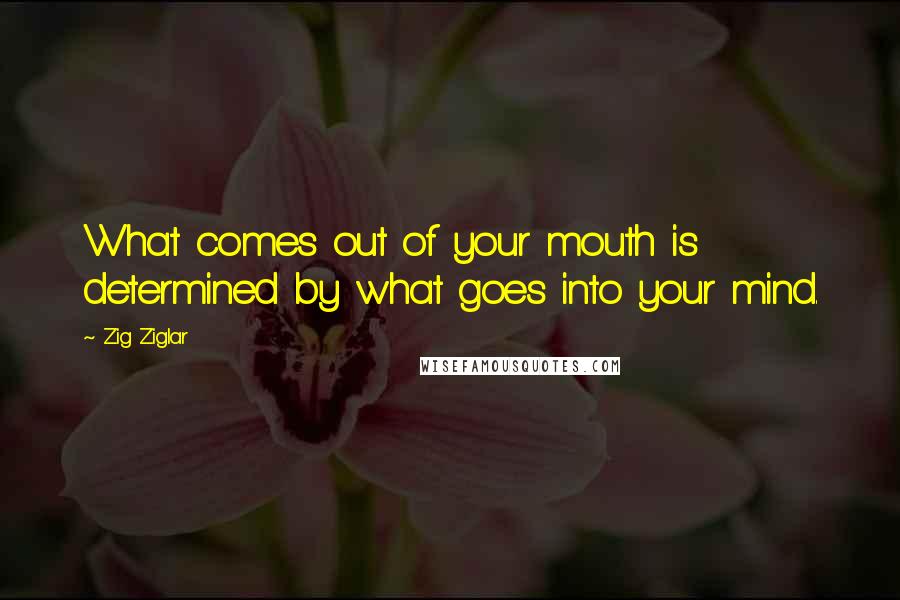 Zig Ziglar Quotes: What comes out of your mouth is determined by what goes into your mind.