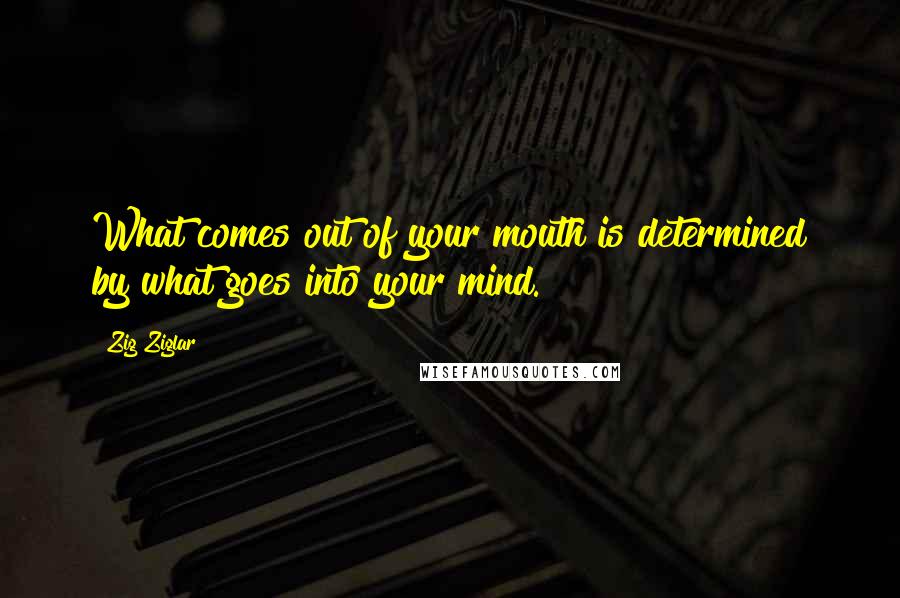 Zig Ziglar Quotes: What comes out of your mouth is determined by what goes into your mind.