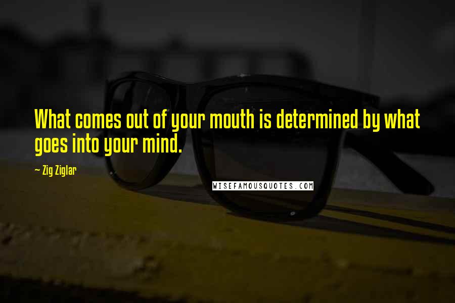 Zig Ziglar Quotes: What comes out of your mouth is determined by what goes into your mind.