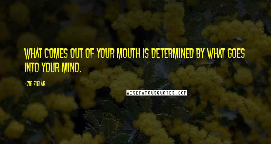 Zig Ziglar Quotes: What comes out of your mouth is determined by what goes into your mind.